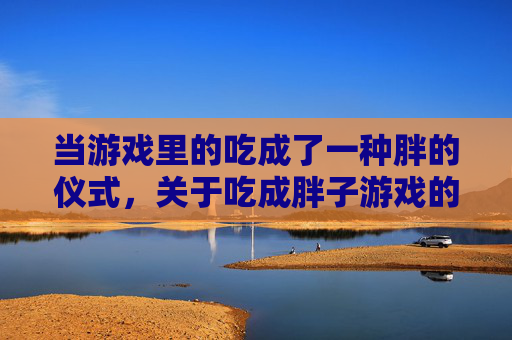 当游戏里的吃成了一种胖的仪式，关于吃成胖子游戏的那些事儿