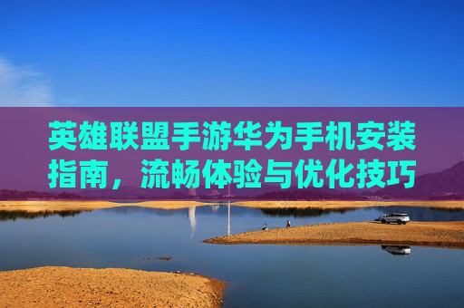 英雄联盟手游华为手机安装指南，流畅体验与优化技巧