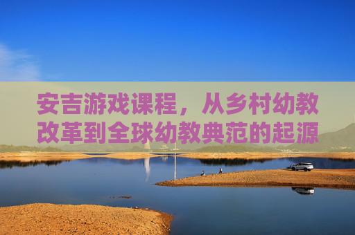 安吉游戏课程，从乡村幼教改革到全球幼教典范的起源与演进