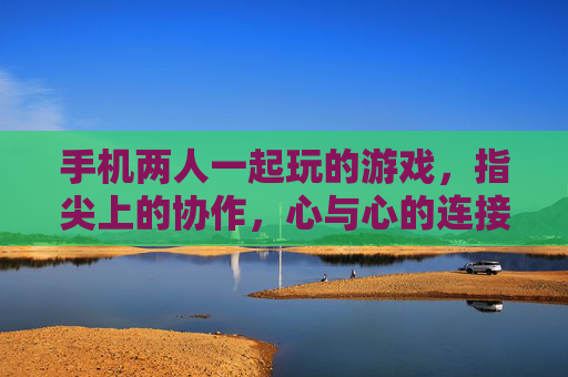 手机两人一起玩的游戏,指尖上的协作,心与心的连接