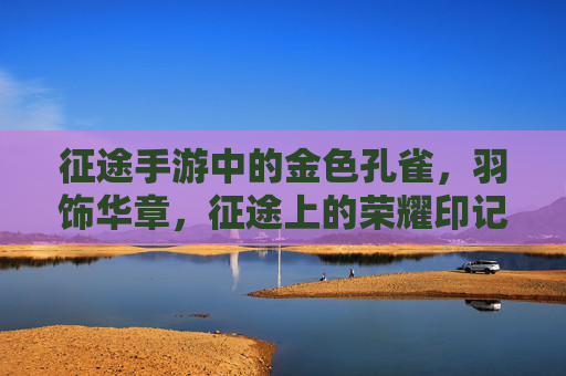 征途手游中的金色孔雀，羽饰华章，征途上的荣耀印记，征途手游金色孔雀，羽饰华章的荣耀印记