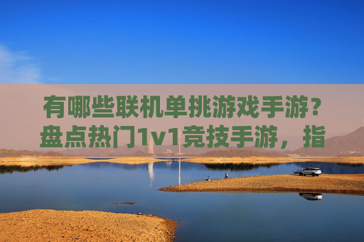 有哪些联机单挑游戏手游?盘点热门1v1竞技手游,指尖对决热血开启