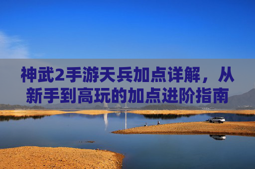 神武2手游天兵加点详解,从新手到高玩的加点进阶指南,神武2手游天兵加点详解,从新手到高玩的加点进阶指南