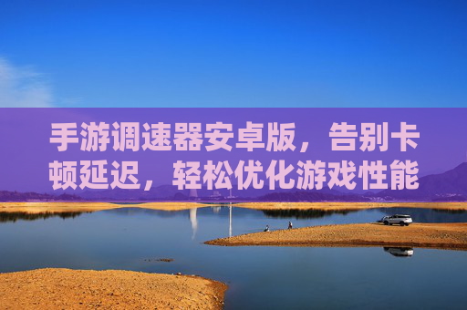 手游调速器安卓版,告别卡顿延迟,轻松优化游戏性能的利器,手游调速器安卓版,告别卡顿延迟,轻松优化游戏性能的利器
