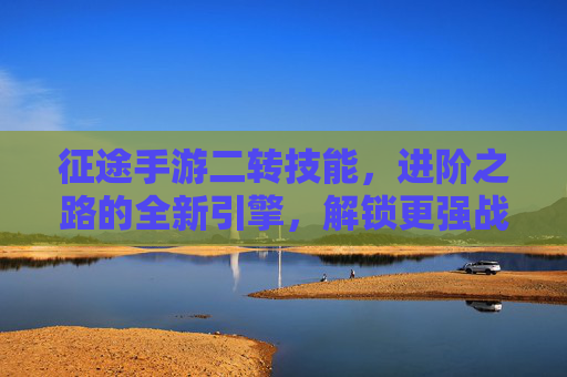 征途手游二转技能，进阶之路的全新引擎，解锁更强战力的秘密，征途手游二转技能，进阶新引擎，解锁战力提升的秘密