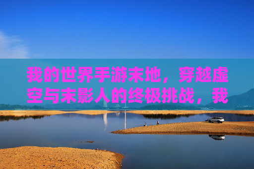 我的世界手游末地,穿越虚空与末影人的终极挑战,我的世界手游末地,穿越虚空与末影人的终极挑战