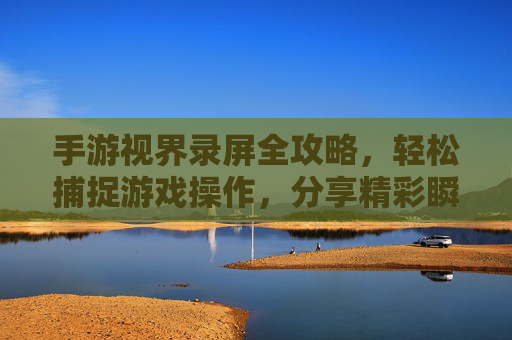 手游视界录屏全攻略，轻松捕捉游戏操作，分享精彩瞬间，手游视界录屏全攻略，轻松捕捉游戏操作，分享精彩瞬间
