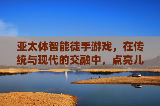 亚太体智能徒手游戏,在传统与现代的交融中,点亮儿童体智能发展之路