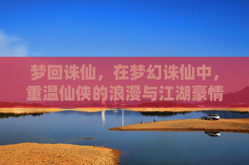 梦回诛仙,在梦幻诛仙中,重温仙侠的浪漫与江湖豪情,梦回诛仙,在梦幻诛仙中重温仙侠的浪漫与江湖豪情