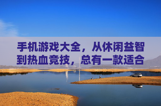 手机游戏大全，从休闲益智到热血竞技，总有一款适合你！
