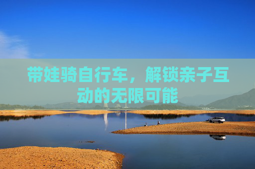带娃骑自行车，解锁亲子互动的无限可能