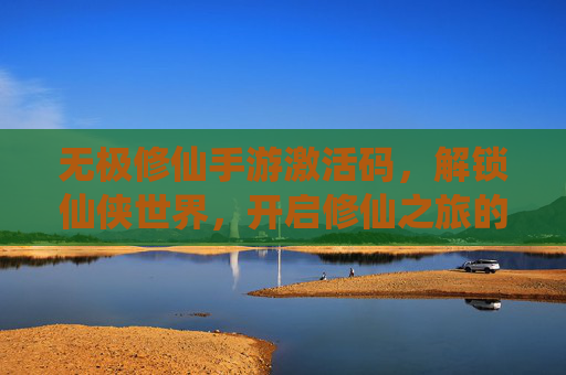无极修仙手游激活码，解锁仙侠世界，开启修仙之旅的神秘钥匙，无极修仙手游激活码，解锁仙侠世界，开启修仙之旅的神秘钥匙