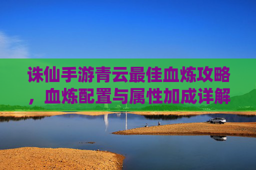 诛仙手游青云最佳血炼攻略，血炼配置与属性加成详解，助你成为云中战斗的常胜仙子，诛仙手游青云血炼攻略，最佳配置与属性加成详解，助你成为云中常胜仙子