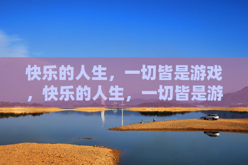 快乐的人生,一切皆是游戏,快乐的人生,一切皆是游戏