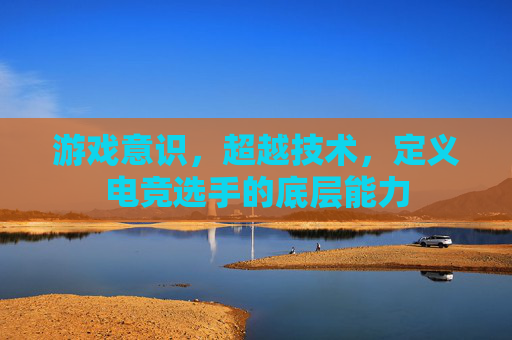 游戏意识，超越技术，定义电竞选手的底层能力