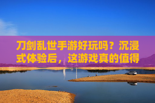 刀剑乱世手游好玩吗？沉浸式体验后，这游戏真的值得入坑！