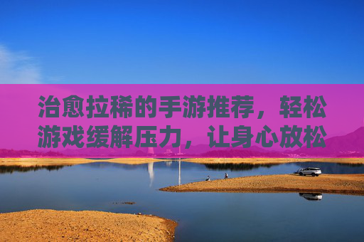 治愈拉稀的手游推荐，轻松游戏缓解压力，让身心放松，肠胃更舒适，治愈拉稀的解压手游推荐，轻松游戏缓解压力，让身心放松肠胃更舒适