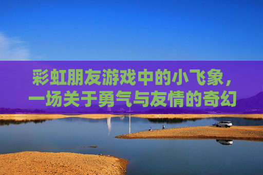 彩虹朋友游戏中的小飞象,一场关于勇气与友情的奇幻飞行之旅