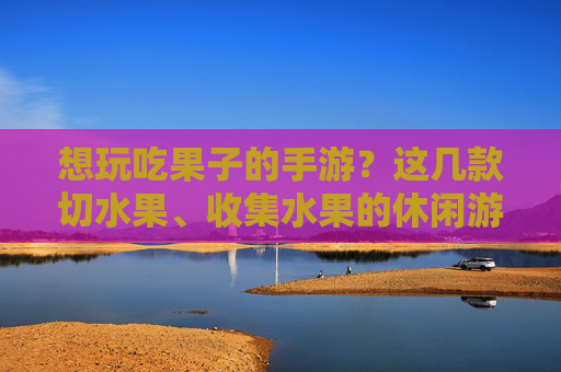想玩吃果子的手游？这几款切水果、收集水果的休闲游戏，玩起来超上瘾