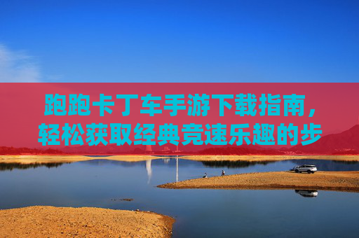 跑跑卡丁车手游下载指南，轻松获取经典竞速乐趣的步骤详解