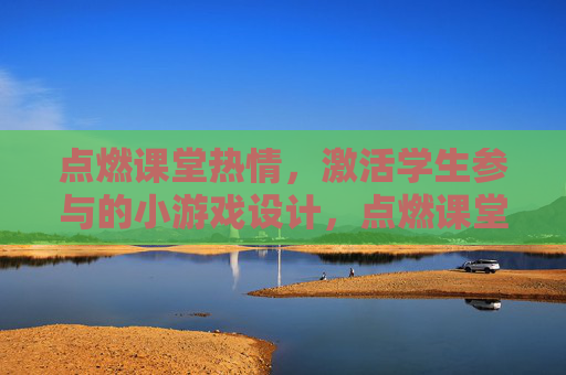 点燃课堂热情，激活学生参与的小游戏设计，点燃课堂热情，激活学生参与的小游戏设计