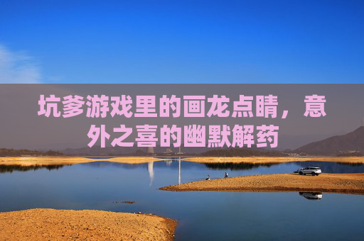坑爹游戏里的画龙点睛，意外之喜的幽默解药
