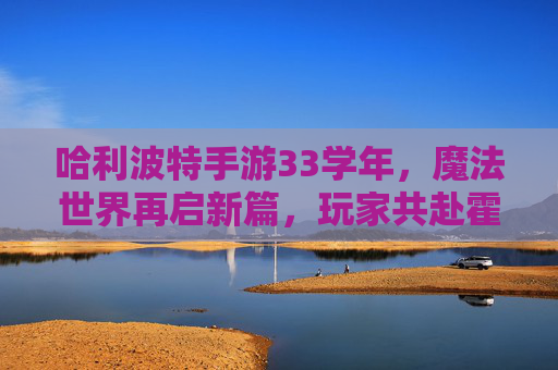 哈利波特手游33学年,魔法世界再启新篇,玩家共赴霍格沃茨的全新旅程