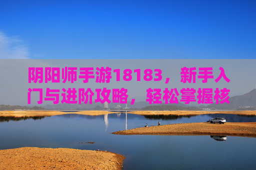 阴阳师手游18183，新手入门与进阶攻略，轻松掌握核心玩法，阴阳师手游18183，新手入门与进阶攻略，轻松掌握核心玩法