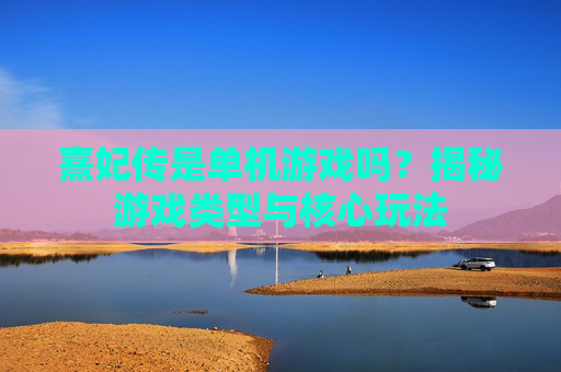熹妃传是单机游戏吗？揭秘游戏类型与核心玩法