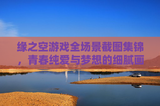 缘之空游戏全场景截图集锦，青春纯爱与梦想的细腻画面记录