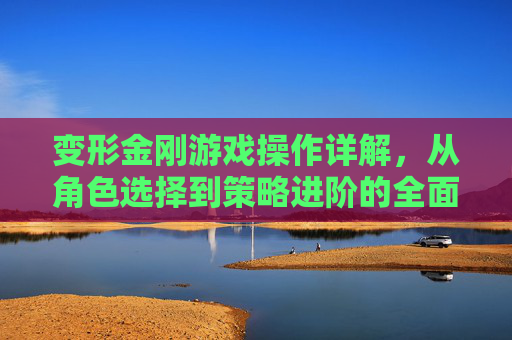 变形金刚游戏操作详解，从角色选择到策略进阶的全面指南