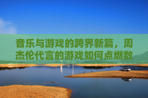 音乐与游戏的跨界新篇,周杰伦代言的游戏如何点燃数字世界的狂欢