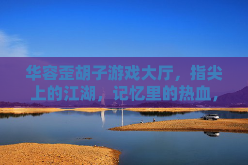 华容歪胡子游戏大厅,指尖上的江湖,记忆里的热血,华容歪胡子游戏大厅,指尖上的江湖,记忆里的热血
