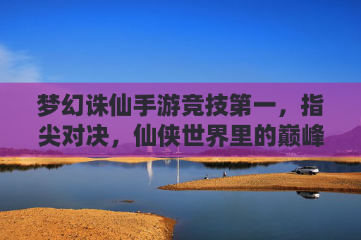 梦幻诛仙手游竞技第一,指尖对决,仙侠世界里的巅峰荣耀,梦幻诛仙手游竞技第一,指尖对决,仙侠世界里的巅峰荣耀