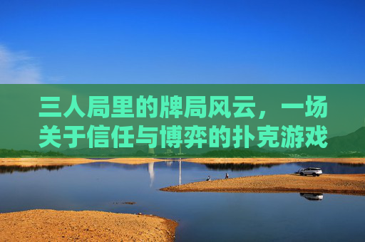 三人局里的牌局风云,一场关于信任与博弈的扑克游戏
