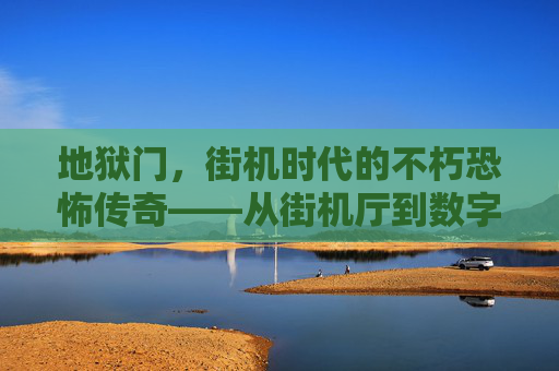 地狱门，街机时代的不朽恐怖传奇——从街机厅到数字重生的惊悚回响