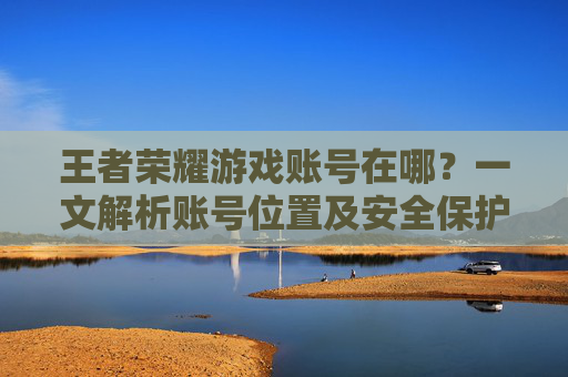 王者荣耀游戏账号在哪?一文解析账号位置及安全保护方法