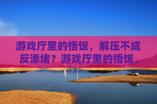 游戏厅里的悟饭,解压不成反添堵?游戏厅里的悟饭,解压不成反添堵?