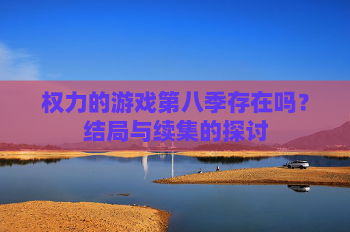 权力的游戏第八季存在吗?结局与续集的探讨