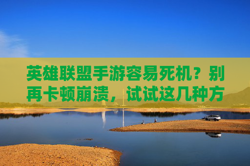 英雄联盟手游容易死机？别再卡顿崩溃，试试这几种方法帮你找回流畅体验