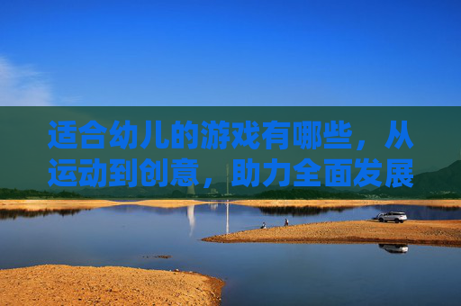 适合幼儿的游戏有哪些,从运动到创意,助力全面发展