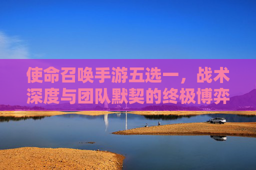 使命召唤手游五选一，战术深度与团队默契的终极博弈