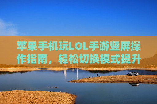 苹果手机玩LOL手游竖屏操作指南，轻松切换模式提升游戏体验