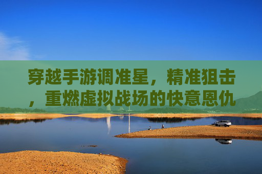 穿越手游调准星,精准狙击,重燃虚拟战场的快意恩仇
