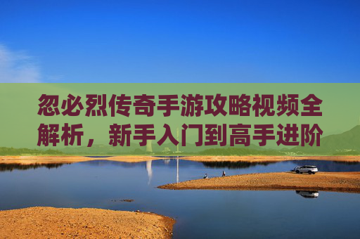 忽必烈传奇手游攻略视频全解析,新手入门到高手进阶,高效玩转传奇世界,忽必烈传奇手游攻略视频全解析,新手入门到高手进阶,高效玩转传奇世界