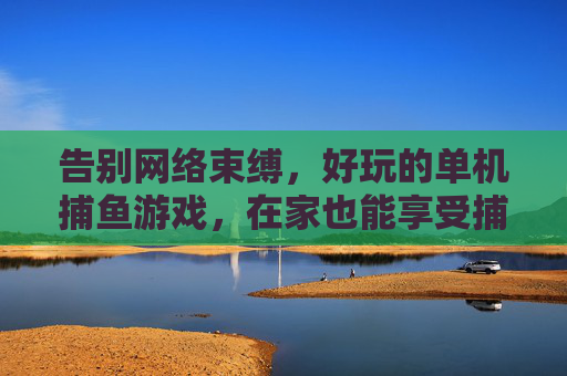 告别网络束缚,好玩的单机捕鱼游戏,在家也能享受捕鱼乐趣的休闲盛宴