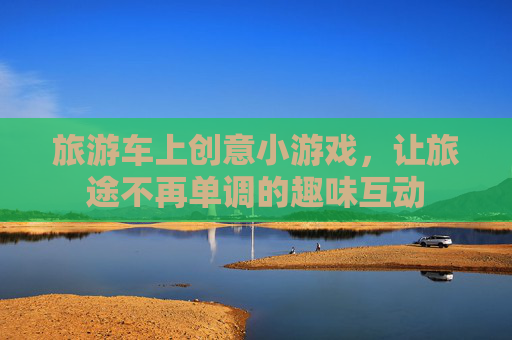 旅游车上创意小游戏,让旅途不再单调的趣味互动