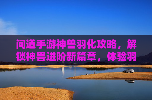 问道手游神兽羽化攻略，解锁神兽进阶新篇章，体验羽化后的非凡魅力