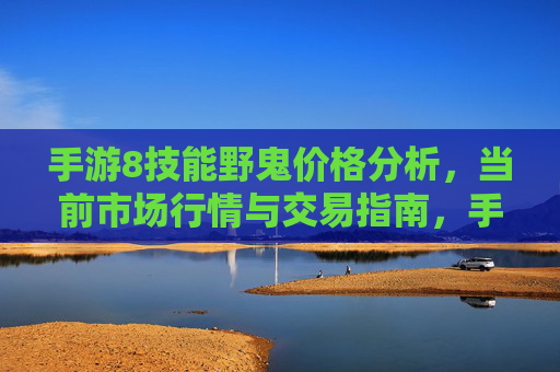 手游8技能野鬼价格分析,当前市场行情与交易指南,手游8技能野鬼价格分析,当前市场行情与交易指南