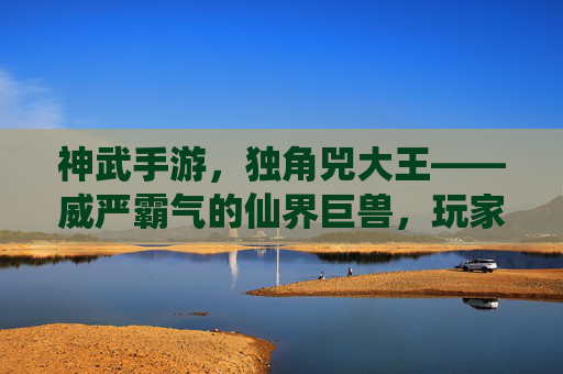 神武手游，独角兕大王——威严霸气的仙界巨兽，玩家探索的终极挑战，神武手游，独角兕大王——威严霸气仙界巨兽的终极挑战